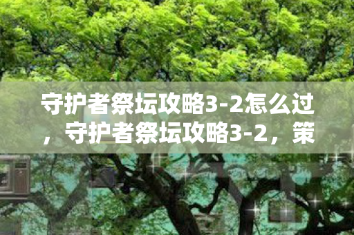 守护者祭坛攻略3-2怎么过,守护者祭坛攻略3-2,策略与技巧的深度解析 守护者祭坛攻略3-2怎么过,守护者祭坛攻略3-2,策略与技巧的深度解析