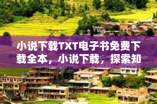 小说下载TXT电子书免费下载全本,小说下载,探索知识的海洋,享受阅读的乐趣 小说下载TXT电子书免费下载全本,小说下载,探索知识的海洋,享受阅读的乐趣
