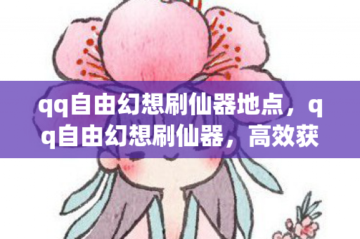 qq自由幻想刷仙器地点,qq自由幻想刷仙器,高效获取仙器的攻略与技巧 qq自由幻想刷仙器地点,qq自由幻想刷仙器,高效获取仙器的攻略与技巧
