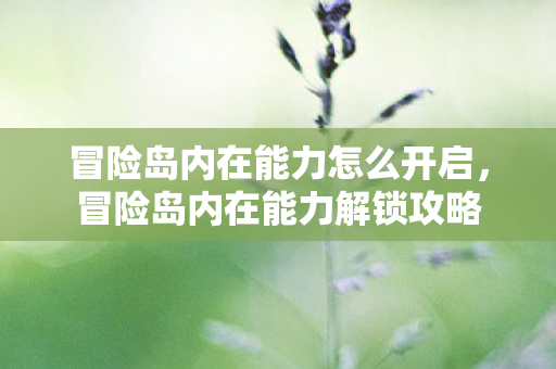 冒险岛内在能力怎么开启,冒险岛内在能力解锁攻略 冒险岛内在能力怎么开启,冒险岛内在能力解锁攻略
