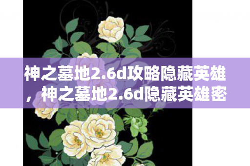神之墓地2.6d攻略隐藏英雄,神之墓地2.6d隐藏英雄密码揭秘,探索未知的游戏世界 神之墓地2.6d攻略隐藏英雄,神之墓地2.6d隐藏英雄密码揭秘,探索未知的游戏世界