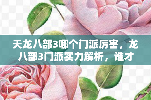 天龙八部3哪个门派厉害,龙八部3门派实力解析,谁才是最强门派? 天龙八部3哪个门派厉害,龙八部3门派实力解析,谁才是最强门派?
