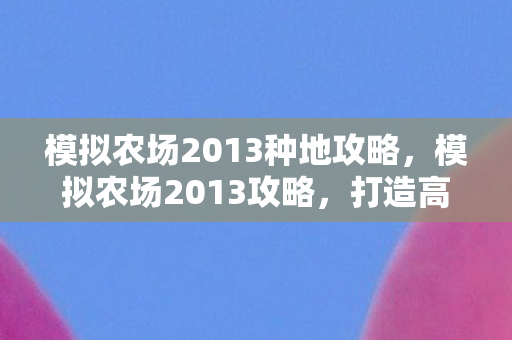 模拟农场2013种地攻略,模拟农场2013攻略,打造高效农业帝国的秘诀 模拟农场2013种地攻略,模拟农场2013攻略,打造高效农业帝国的秘诀