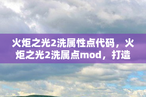 火炬之光2洗属性点代码,火炬之光2洗属点mod,打造个性化角色的新选择 火炬之光2洗属性点代码,火炬之光2洗属点mod,打造个性化角色的新选择