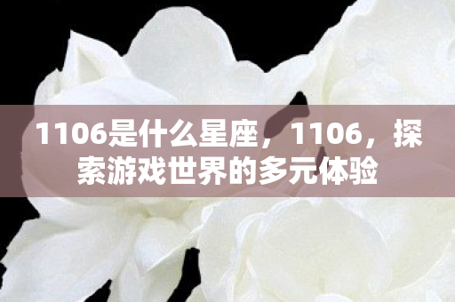 1106是什么星座,1106,探索游戏世界的多元体验 1106是什么星座,1106,探索游戏世界的多元体验