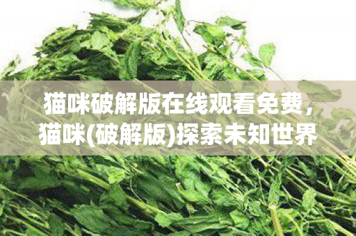猫咪破解版在线观看免费,猫咪(破解版)探索未知世界的奇妙之旅 猫咪破解版在线观看免费,猫咪(破解版)探索未知世界的奇妙之旅