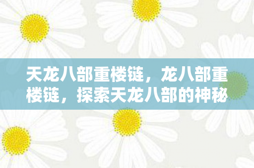 天龙八部重楼链,龙八部重楼链,探索天龙八部的神秘世界 天龙八部重楼链,龙八部重楼链,探索天龙八部的神秘世界