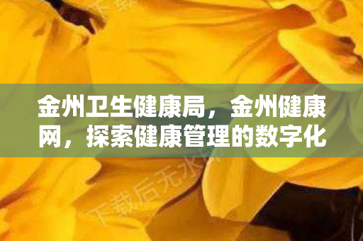 金州卫生健康局,金州健康网,探索健康管理的数字化新篇章 金州卫生健康局,金州健康网,探索健康管理的数字化新篇章
