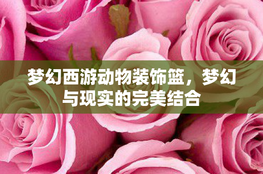 梦幻西游动物装饰篮，梦幻与现实的完美结合