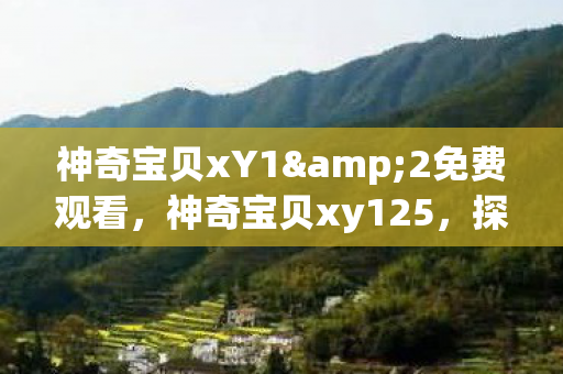 神奇宝贝xY1&2免费观看,神奇宝贝xy125,探索未知世界的奇妙旅程 神奇宝贝xY1&2免费观看,神奇宝贝xy125,探索未知世界的奇妙旅程