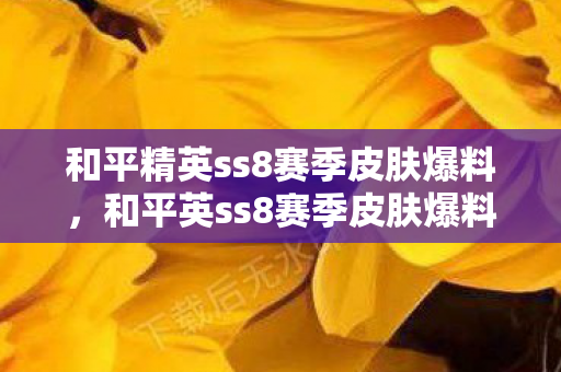 和平精英ss8赛季皮肤爆料,和平英ss8赛季皮肤爆料,全新主题与炫酷特效 和平精英ss8赛季皮肤爆料,和平英ss8赛季皮肤爆料,全新主题与炫酷特效