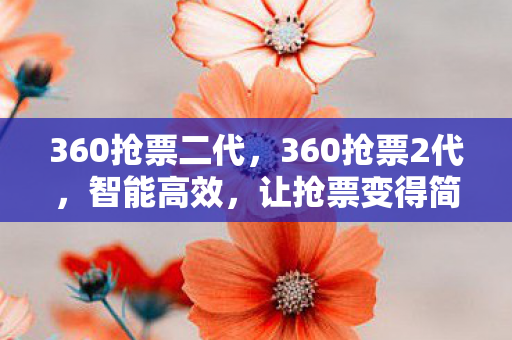 360抢票二代,360抢票2代,智能高效,让抢票变得简单 360抢票二代,360抢票2代,智能高效,让抢票变得简单