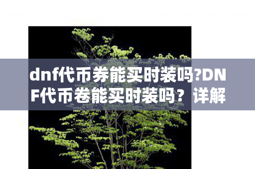 dnf代币券能买时装吗?DNF代币卷能买时装吗?详解官方渠道与代币券的用途 dnf代币券能买时装吗?DNF代币卷能买时装吗?详解官方渠道与代币券的用途