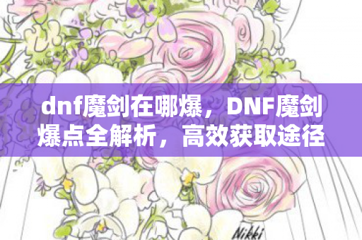 dnf魔剑在哪爆，DNF魔剑爆点全解析，高效获取途径与技巧