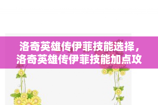 洛奇英雄传伊菲技能选择,洛奇英雄传伊菲技能加点攻略 洛奇英雄传伊菲技能选择,洛奇英雄传伊菲技能加点攻略