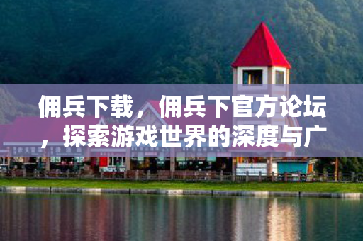 佣兵下载，佣兵下官方论坛，探索游戏世界的深度与广度