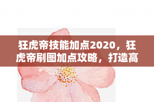 狂虎帝技能加点2020,狂虎帝刷图加点攻略,打造高效战斗力的关键 狂虎帝技能加点2020,狂虎帝刷图加点攻略,打造高效战斗力的关键