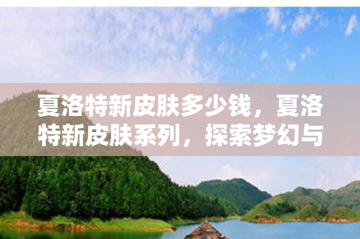 夏洛特新皮肤多少钱，夏洛特新皮肤系列，探索梦幻与现实的交界