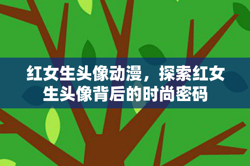 红女生头像动漫,探索红女生头像背后的时尚密码 红女生头像动漫,探索红女生头像背后的时尚密码
