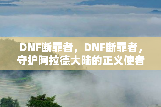 DNF断罪者，DNF断罪者，守护阿拉德大陆的正义使者
