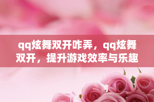 qq炫舞双开咋弄，qq炫舞双开，提升游戏效率与乐趣的实用技巧