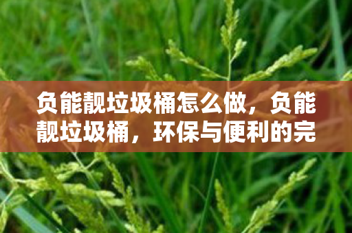负能靓垃圾桶怎么做，负能靓垃圾桶，环保与便利的完美结合
