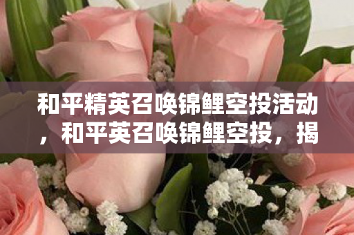 和平精英召唤锦鲤空投活动,和平英召唤锦鲤空投,揭秘幸运儿背后的秘密 和平精英召唤锦鲤空投活动,和平英召唤锦鲤空投,揭秘幸运儿背后的秘密