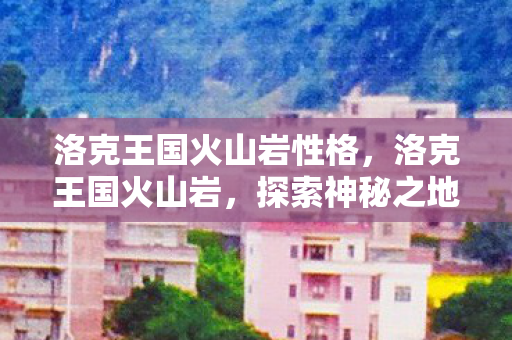 洛克王国火山岩性格，洛克王国火山岩，探索神秘之地的奇妙之旅