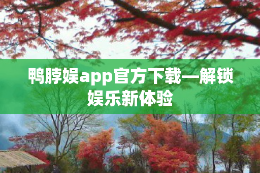 鸭脖娱app官方下载—解锁娱乐新体验 鸭脖娱app官方下载—解锁娱乐新体验