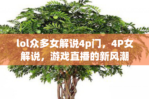 lol众多女解说4p门,4P女解说,游戏直播的新风潮 lol众多女解说4p门,4P女解说,游戏直播的新风潮