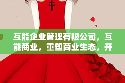 互能企业管理有限公司,互能商业,重塑商业生态,开启智能互联新纪元 互能企业管理有限公司,互能商业,重塑商业生态,开启智能互联新纪元