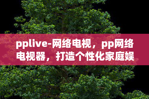 pplive-网络电视,pp网络电视器,打造个性化家庭娱乐新体验 pplive-网络电视,pp网络电视器,打造个性化家庭娱乐新体验