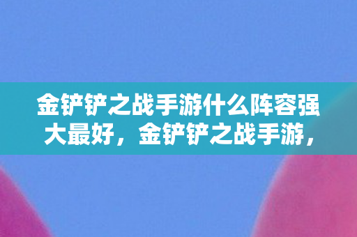 金铲铲之战手游什么阵容强大最好，金铲铲之战手游，揭秘强势阵容，助你称霸战场