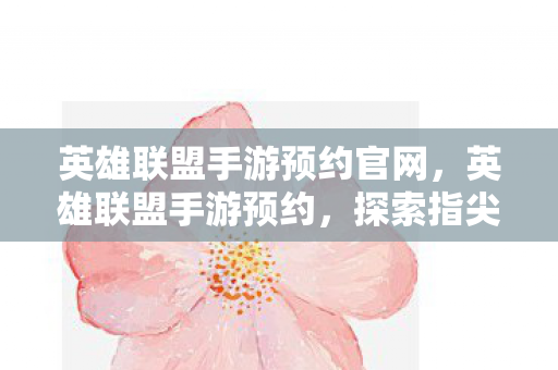 英雄联盟手游预约官网,英雄联盟手游预约,探索指尖上的召唤师峡谷 英雄联盟手游预约官网,英雄联盟手游预约,探索指尖上的召唤师峡谷