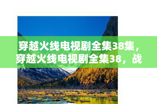 穿越火线电视剧全集38集，穿越火线电视剧全集38，战火中的兄弟情与成长