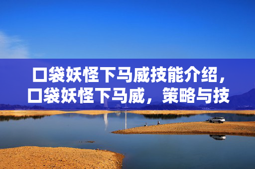 口袋妖怪下马威技能介绍,口袋妖怪下马威,策略与技巧的深度剖析 口袋妖怪下马威技能介绍,口袋妖怪下马威,策略与技巧的深度剖析