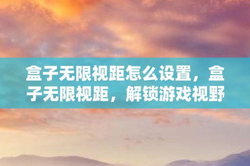 盒子无限视距怎么设置,盒子无限视距,解锁游戏视野的新维度 盒子无限视距怎么设置,盒子无限视距,解锁游戏视野的新维度