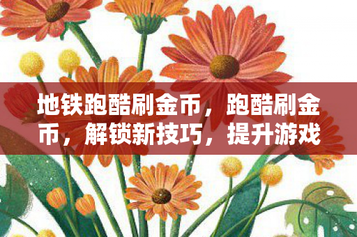 地铁跑酷刷金币,跑酷刷金币,解锁新技巧,提升游戏乐趣 地铁跑酷刷金币,跑酷刷金币,解锁新技巧,提升游戏乐趣