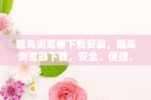 酷鸟浏览器下载安装,酷鸟浏览器下载,安全、便捷、高效的浏览器选择 酷鸟浏览器下载安装,酷鸟浏览器下载,安全、便捷、高效的浏览器选择
