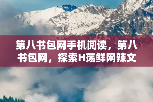第八书包网手机阅读,第八书包网,探索H荡鲜网辣文的奇妙世界 第八书包网手机阅读,第八书包网,探索H荡鲜网辣文的奇妙世界