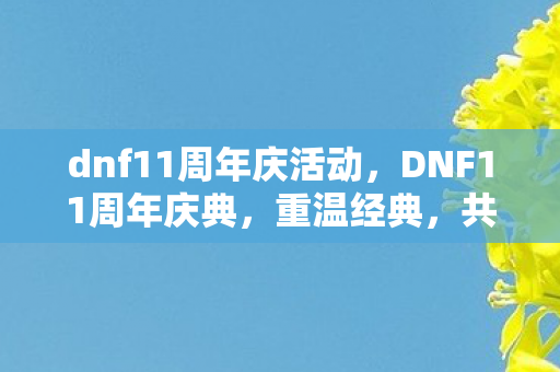 dnf11周年庆活动,DNF11周年庆典,重温经典,共赴冒险新篇章 dnf11周年庆活动,DNF11周年庆典,重温经典,共赴冒险新篇章
