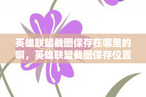 英雄联盟截图保存在哪里的啊，英雄联盟截图保存位置详解