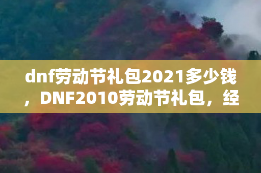 dnf劳动节礼包2021多少钱，DNF2010劳动节礼包，经典再现，回忆满满
