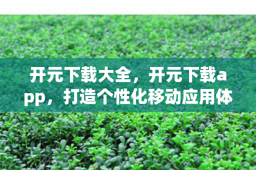 开元下载大全,开元下载app,打造个性化移动应用体验 开元下载大全,开元下载app,打造个性化移动应用体验