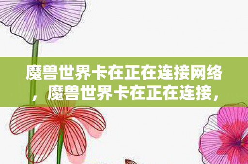 魔兽世界卡在正在连接网络,魔兽世界卡在正在连接,探索网络延迟与服务器问题的深层原因 魔兽世界卡在正在连接网络,魔兽世界卡在正在连接,探索网络延迟与服务器问题的深层原因
