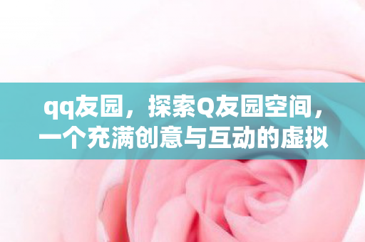 qq友园，探索Q友园空间，一个充满创意与互动的虚拟社区