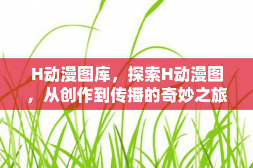 H动漫图库,探索H动漫图,从创作到传播的奇妙之旅 H动漫图库,探索H动漫图,从创作到传播的奇妙之旅