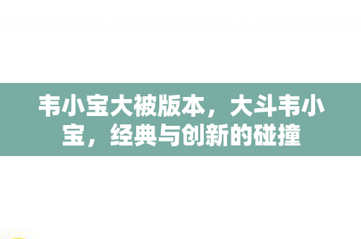韦小宝大被版本，大斗韦小宝，经典与创新的碰撞