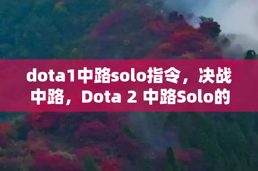 dota1中路solo指令,决战中路,Dota 2 中路Solo的奥秘与技巧 dota1中路solo指令,决战中路,Dota 2 中路Solo的奥秘与技巧