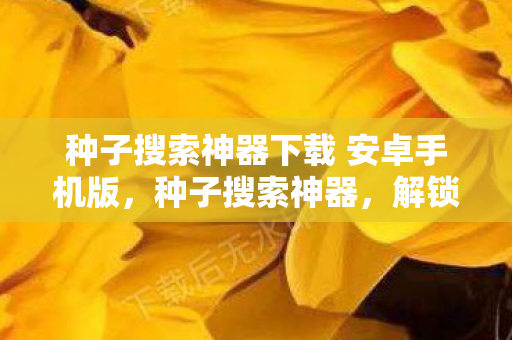 种子搜索神器下载 安卓手机版,种子搜索神器,解锁无限可能的娱乐新选择 种子搜索神器下载 安卓手机版,种子搜索神器,解锁无限可能的娱乐新选择